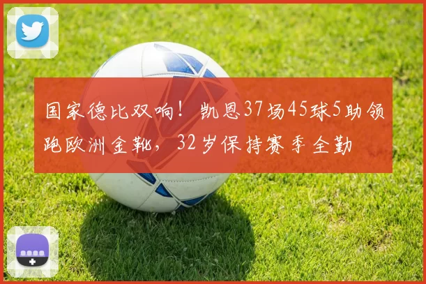 国家德比双响！凯恩37场45球5助领跑欧洲金靴，32岁保持赛季全勤