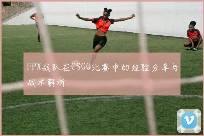 FPX战队在CSGO比赛中的经验分享与战术解析