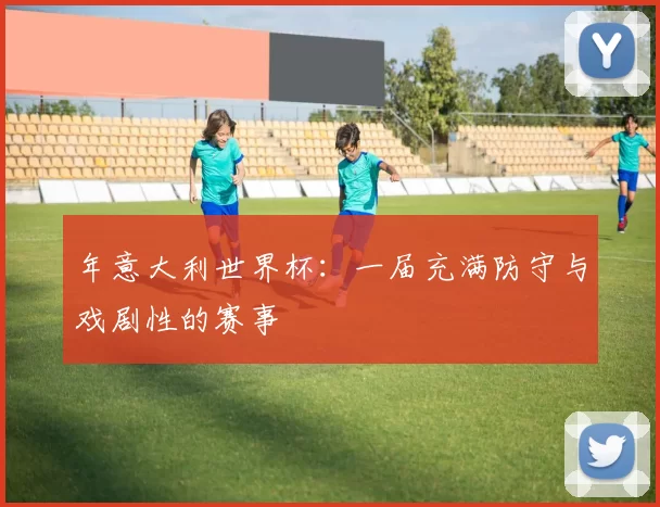 年意大利世界杯:一届充满防守与戏剧性的赛事