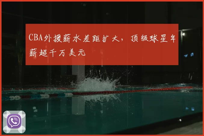 CBA外援薪水差距扩大,顶级球星年薪超千万美元