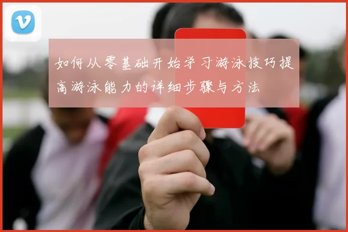 如何从零基础开始学习游泳技巧提高游泳能力的详细步骤与方法