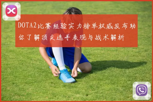 DOTA2比赛经验实力榜单权威发布助你了解顶尖选手表现与战术解析