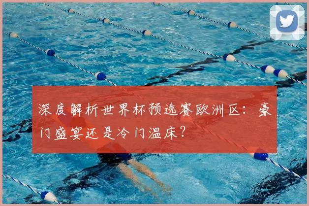 深度解析世界杯预选赛欧洲区:豪门盛宴还是冷门温床?