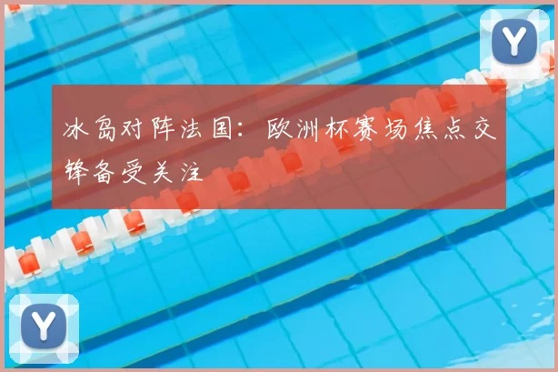 冰岛对阵法国：欧洲杯赛场焦点交锋备受关注