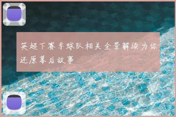 英超下赛季球队相关全景解读为你还原幕后故事