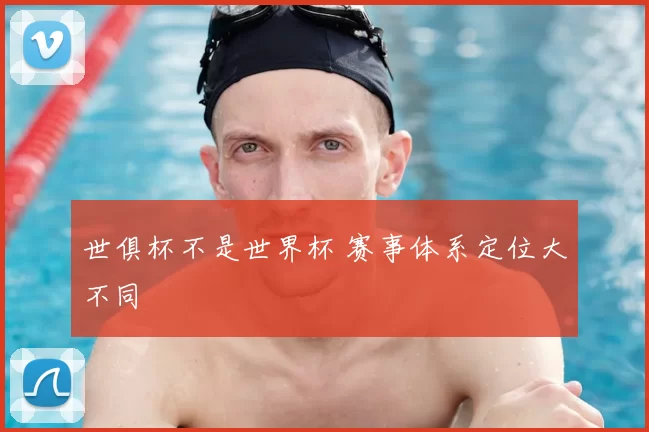 世俱杯不是世界杯 赛事体系定位大不同