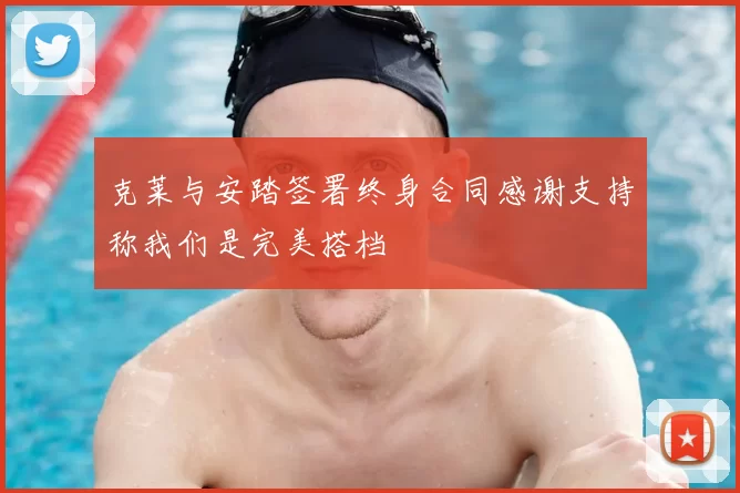 克莱与安踏签署终身合同感谢支持称我们是完美搭档