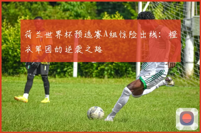 荷兰世界杯预选赛A组惊险出线：橙衣军团的逆袭之路
