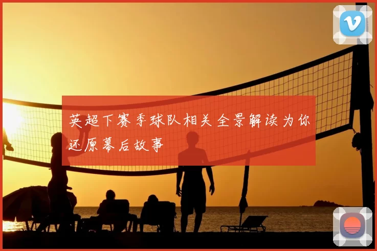 英超下赛季球队相关全景解读为你还原幕后故事