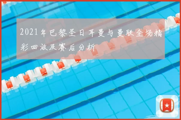 2021年巴黎圣日耳曼与曼联全场精彩回放及赛后分析