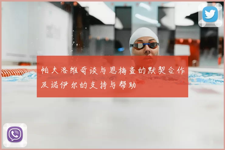 帕夫洛维奇谈与恩梅查的默契合作及诺伊尔的支持与帮助