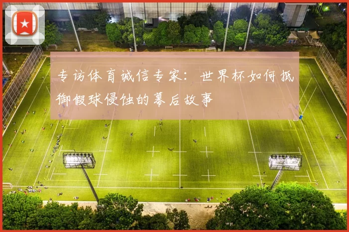 专访体育诚信专家：世界杯如何抵御假球侵蚀的幕后故事