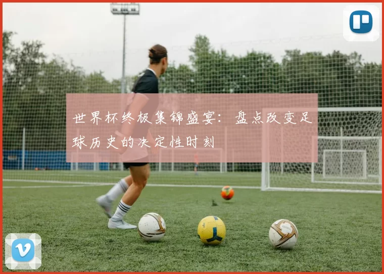 世界杯终极集锦盛宴：盘点改变足球历史的决定性时刻