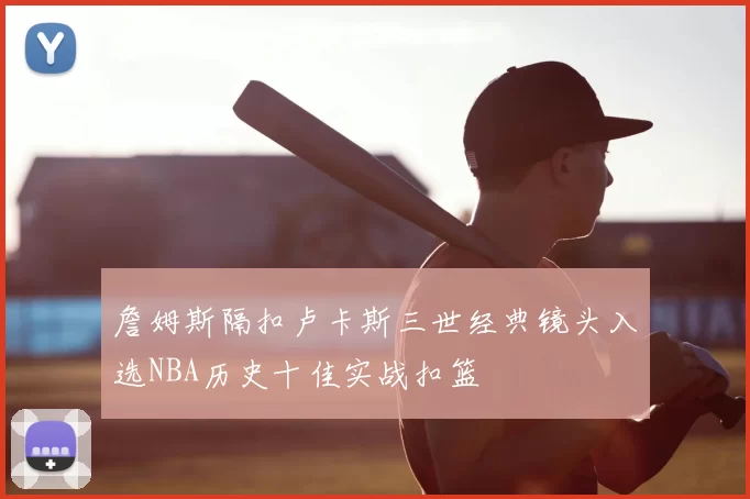 詹姆斯隔扣卢卡斯三世经典镜头入选NBA历史十佳实战扣篮