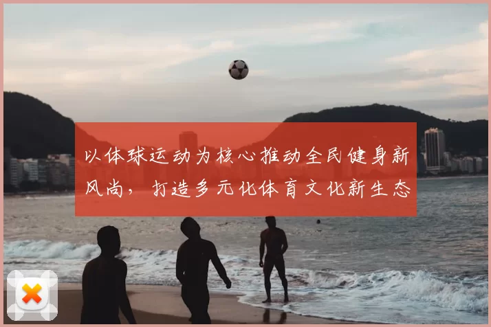 以体球运动为核心推动全民健身新风尚,打造多元化体育文化新生态