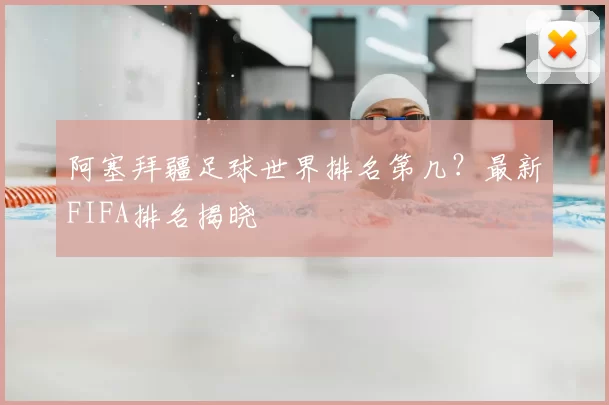 阿塞拜疆足球世界排名第几?最新FIFA排名揭晓