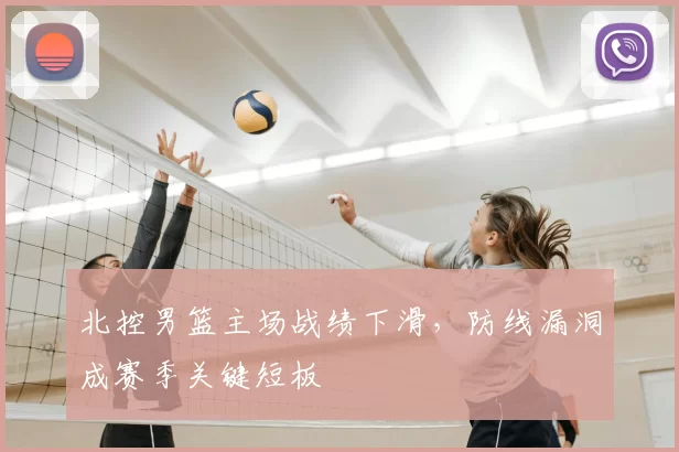 北控男篮主场战绩下滑,防线漏洞成赛季关键短板
