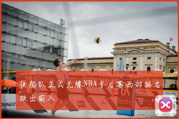 快船队正式无缘NBA季后赛西部排名跌出前八