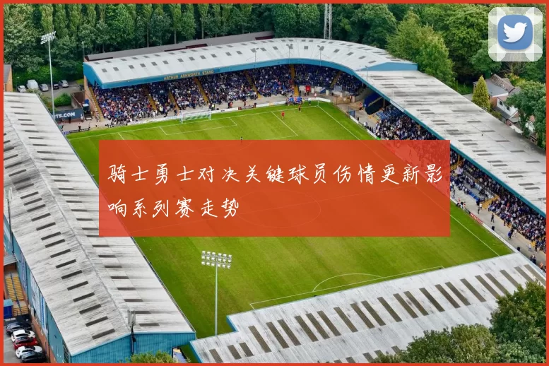 骑士勇士对决关键球员伤情更新影响系列赛走势
