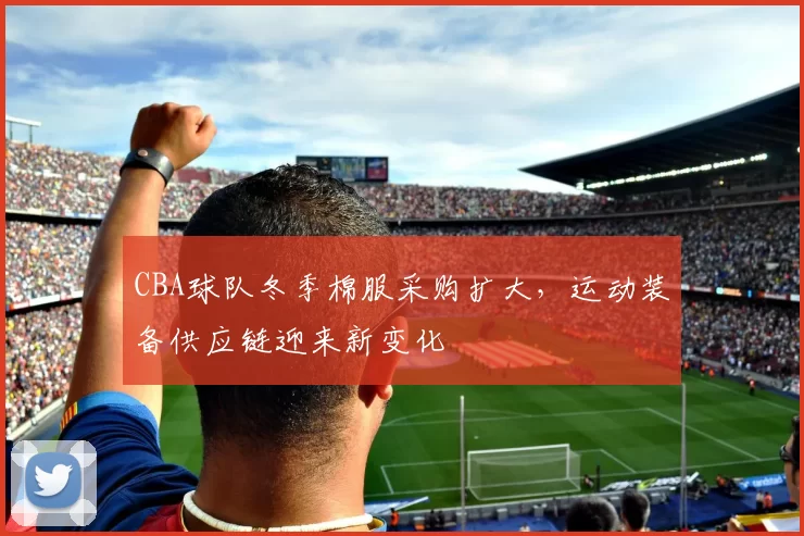 CBA球队冬季棉服采购扩大，运动装备供应链迎来新变化