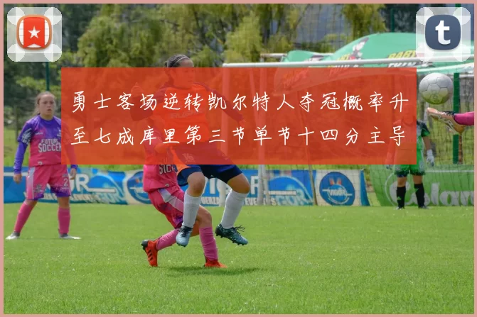 勇士客场逆转凯尔特人夺冠概率升至七成库里第三节单节十四分主导战局