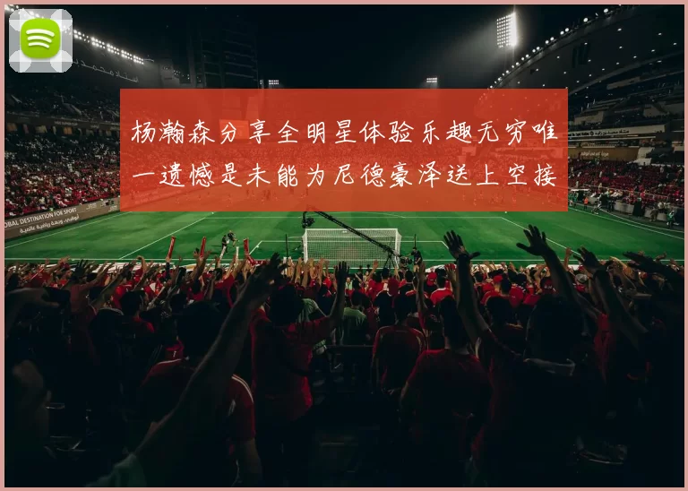 杨瀚森分享全明星体验乐趣无穷唯一遗憾是未能为尼德豪泽送上空接助攻