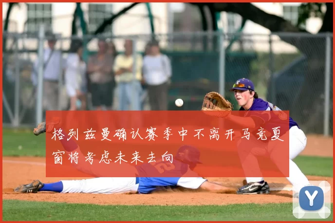 格列兹曼确认赛季中不离开马竞夏窗将考虑未来去向