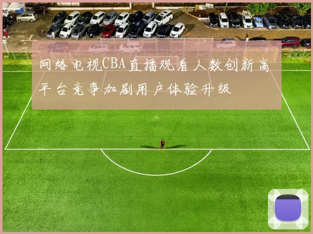 网络电视CBA直播观看人数创新高 平台竞争加剧用户体验升级