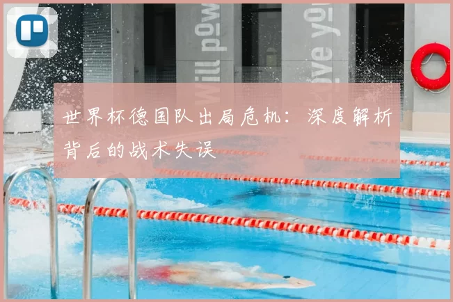 世界杯德国队出局危机：深度解析背后的战术失误