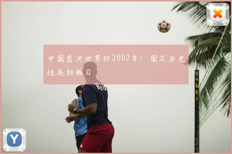 中国首次世界杯2002年：国足历史性亮相韩日