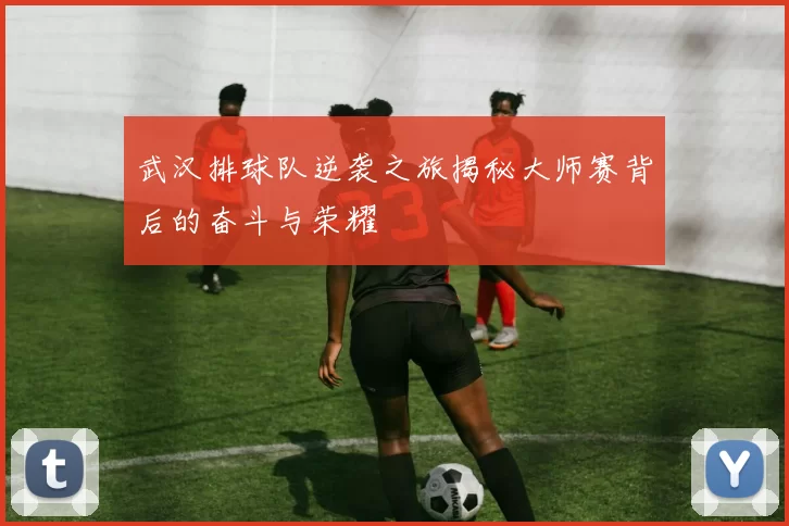 武汉排球队逆袭之旅揭秘大师赛背后的奋斗与荣耀