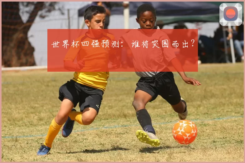 世界杯四强预测:谁将突围而出?