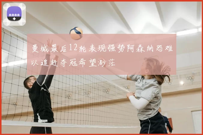 曼城最后12轮表现强势阿森纳恐难以追赶夺冠希望渺茫