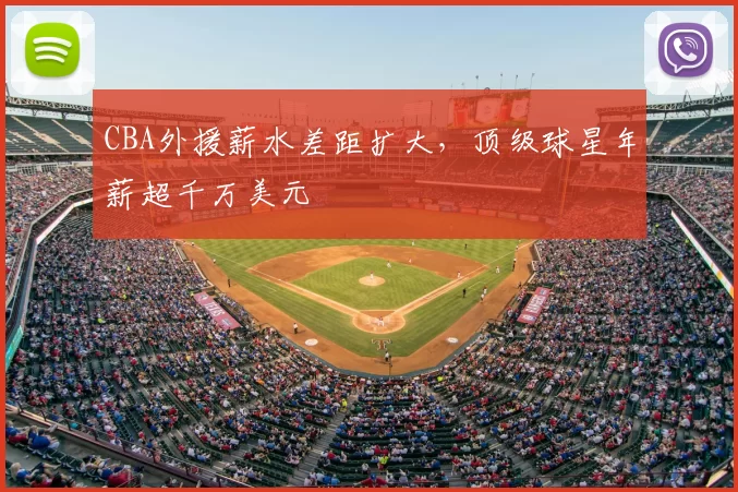 CBA外援薪水差距扩大,顶级球星年薪超千万美元