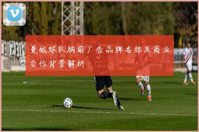 曼城球队胸前广告品牌名称及商业合作背景解析