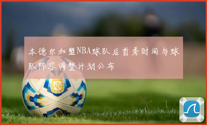 本德尔加盟NBA球队后首秀时间与球队阵容调整计划公布