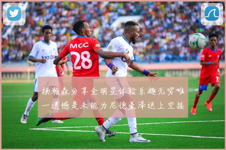 杨瀚森分享全明星体验乐趣无穷唯一遗憾是未能为尼德豪泽送上空接助攻