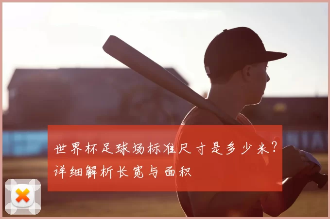 世界杯足球场标准尺寸是多少米?详细解析长宽与面积