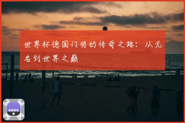 世界杯德国门将的传奇之路:从无名到世界之巅