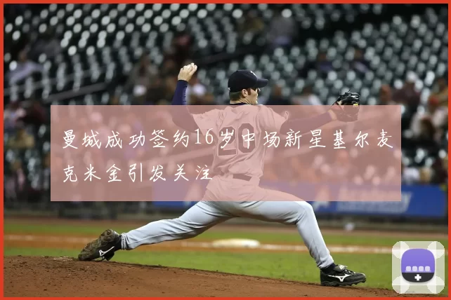 曼城成功签约16岁中场新星基尔麦克米金引发关注