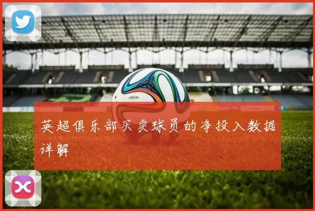 英超俱乐部买卖球员的净投入数据详解