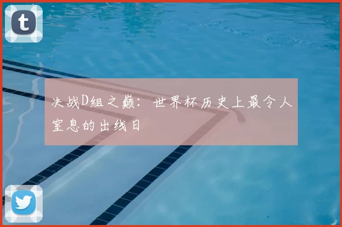 决战D组之巅:世界杯历史上最令人窒息的出线日
