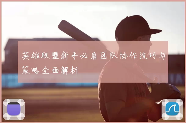 英雄联盟新手必看团队协作技巧与策略全面解析