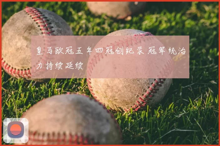 皇马欧冠五年四冠创纪录 冠军统治力持续延续