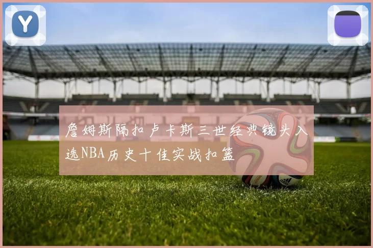 詹姆斯隔扣卢卡斯三世经典镜头入选NBA历史十佳实战扣篮