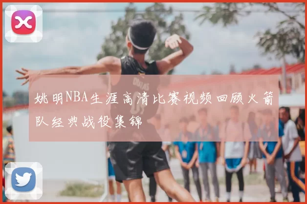 姚明NBA生涯高清比赛视频回顾火箭队经典战役集锦