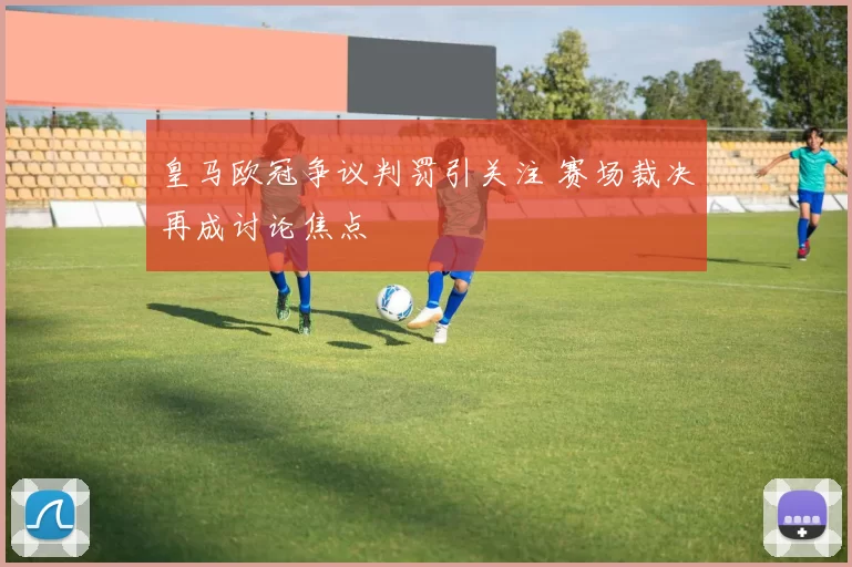 皇马欧冠争议判罚引关注 赛场裁决再成讨论焦点