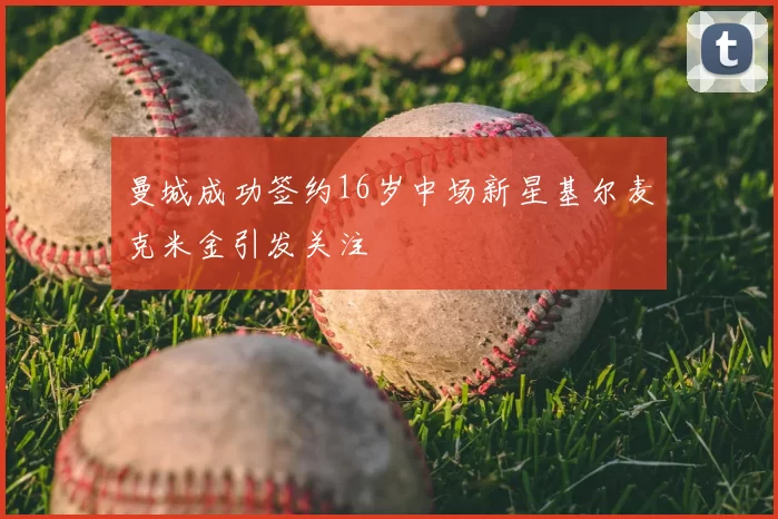 曼城成功签约16岁中场新星基尔麦克米金引发关注
