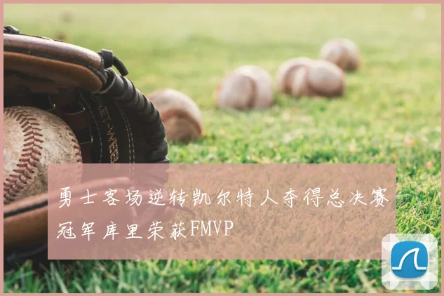 勇士客场逆转凯尔特人夺得总决赛冠军库里荣获FMVP