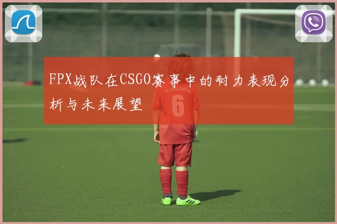 FPX战队在CSGO赛事中的耐力表现分析与未来展望